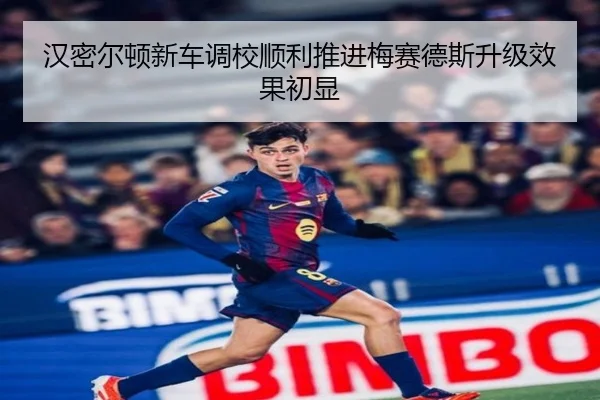 汉密尔顿新车调校顺利推进梅赛德斯升级效果初显