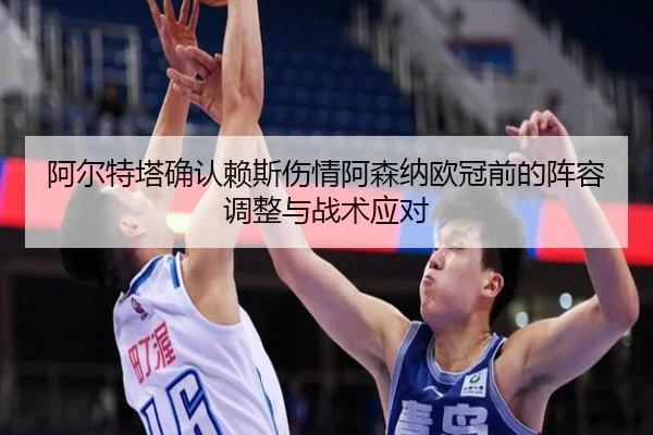 阿尔特塔确认赖斯伤情阿森纳欧冠前的阵容调整与战术应对