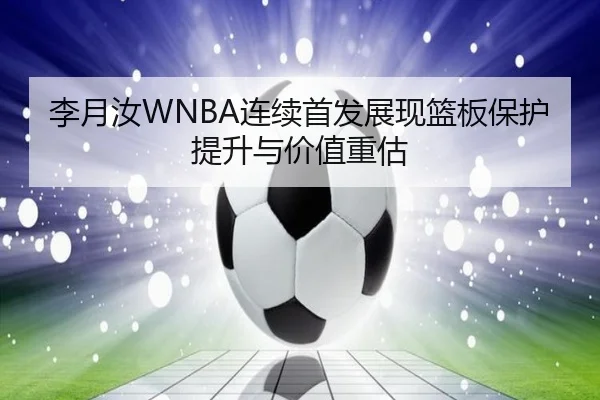 李月汝WNBA连续首发展现篮板保护提升与价值重估